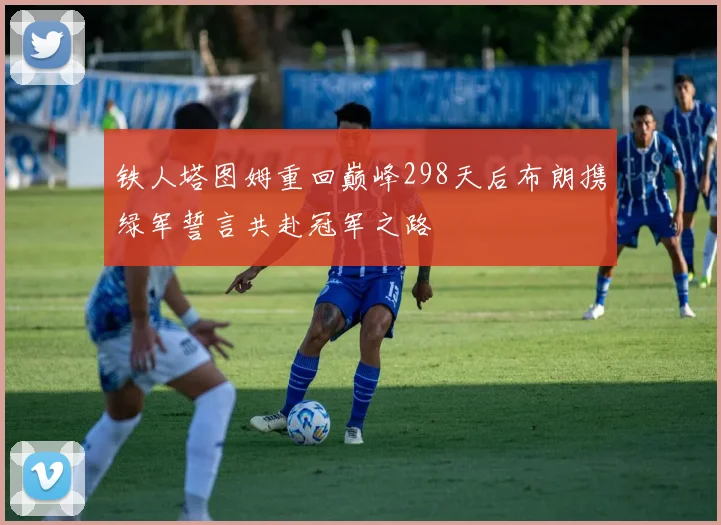 铁人塔图姆重回巅峰298天后布朗携绿军誓言共赴冠军之路