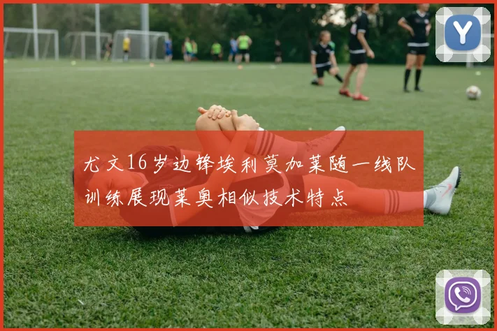 尤文16岁边锋埃利莫加莱随一线队训练展现莱奥相似技术特点