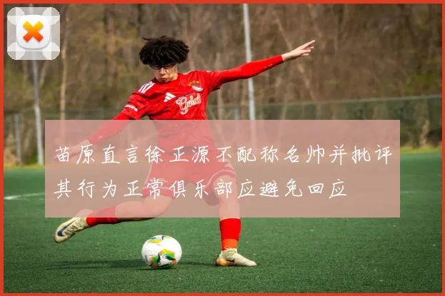 苗原直言徐正源不配称名帅并批评其行为正常俱乐部应避免回应