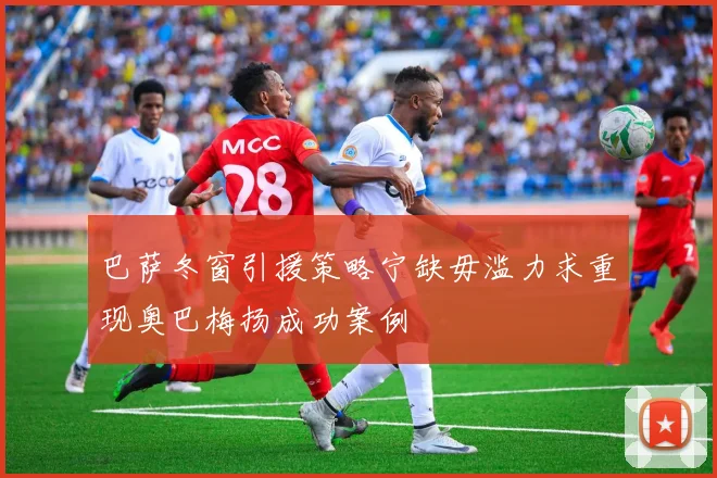 巴萨冬窗引援策略宁缺毋滥力求重现奥巴梅扬成功案例