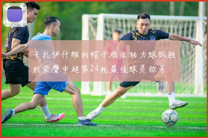 卡扎伊什维利帽子戏法助力球队胜利荣膺中超第24轮最佳球员称号