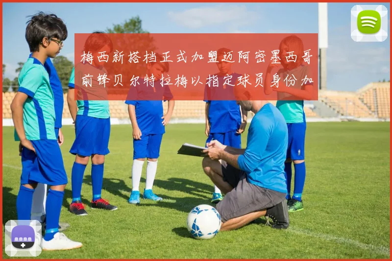 梅西新搭档正式加盟迈阿密墨西哥前锋贝尔特拉梅以指定球员身份加盟