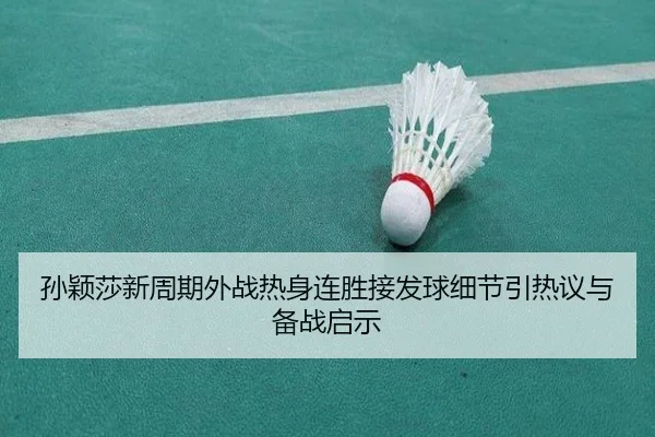 孙颖莎新周期外战热身连胜接发球细节引热议与备战启示 - leyu